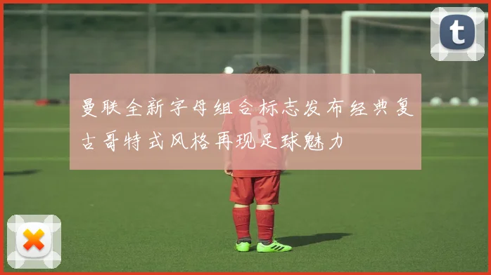 曼联全新字母组合标志发布经典复古哥特式风格再现足球魅力