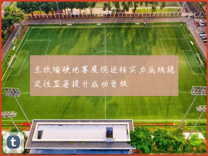王欣瑜硬地赛展现逆转实力底线稳定性显著提升成功晋级
