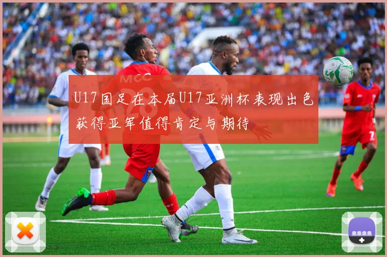 U17国足在本届U17亚洲杯表现出色获得亚军值得肯定与期待