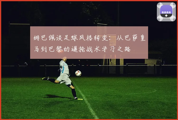 姆巴佩谈足球风格转变：从巴萨皇马到巴黎的逼抢战术学习之路