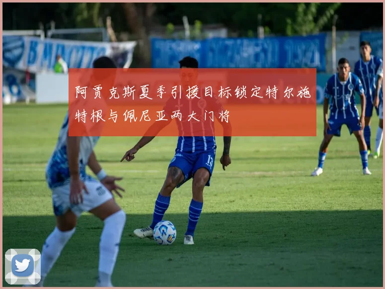 阿贾克斯夏季引援目标锁定特尔施特根与佩尼亚两大门将