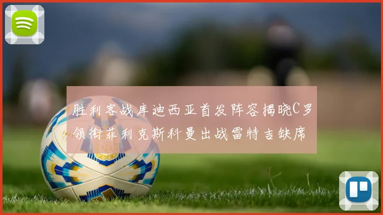 胜利客战库迪西亚首发阵容揭晓C罗领衔菲利克斯科曼出战雷特吉缺席