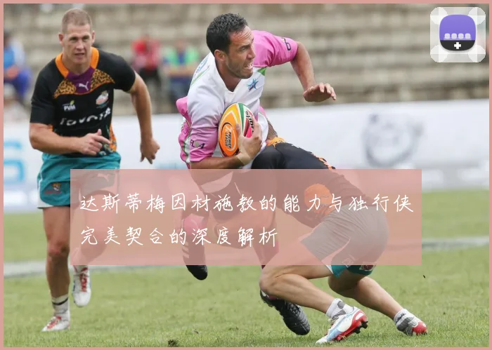 达斯蒂梅因材施教的能力与独行侠完美契合的深度解析