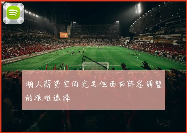 湖人薪资空间充足但面临阵容调整的艰难选择