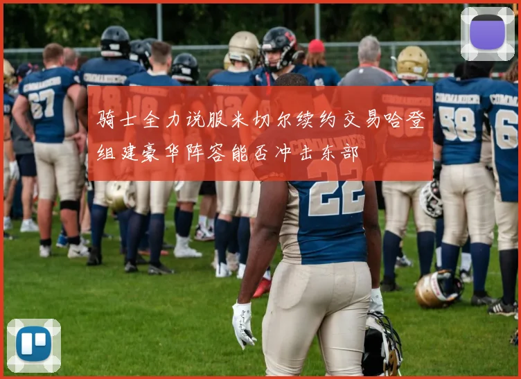 骑士全力说服米切尔续约交易哈登组建豪华阵容能否冲击东部