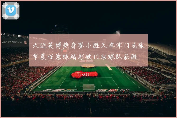 大连英博热身赛小胜天津津门虎张华晨任意球精彩破门助球队获胜