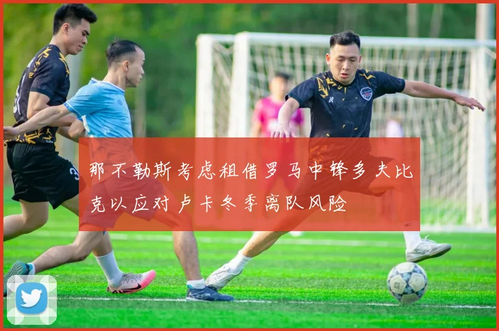 那不勒斯考虑租借罗马中锋多夫比克以应对卢卡冬季离队风险
