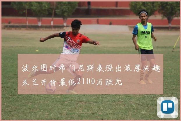 波尔图对希门尼斯表现出浓厚兴趣米兰开价最低2100万欧元