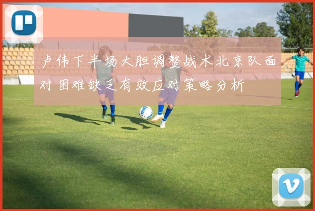 卢伟下半场大胆调整战术北京队面对困难缺乏有效应对策略分析