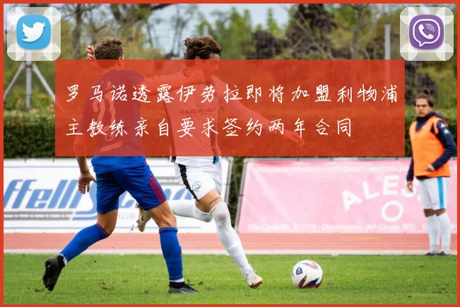 罗马诺透露伊劳拉即将加盟利物浦主教练亲自要求签约两年合同
