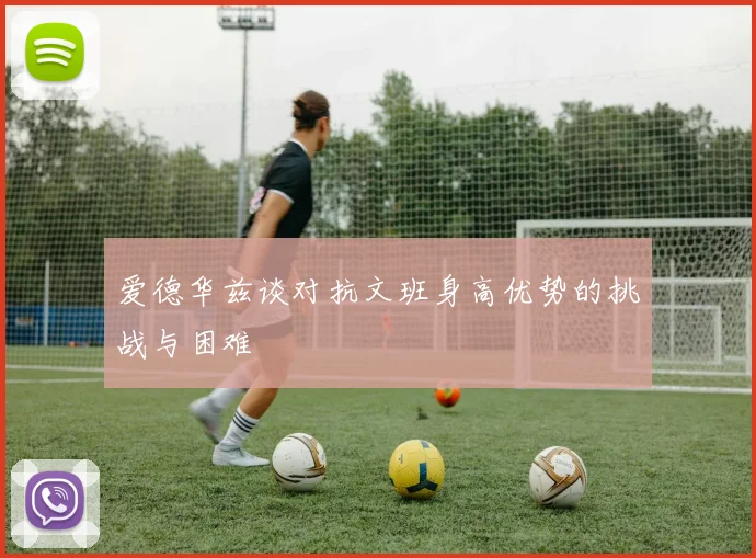 爱德华兹谈对抗文班身高优势的挑战与困难
