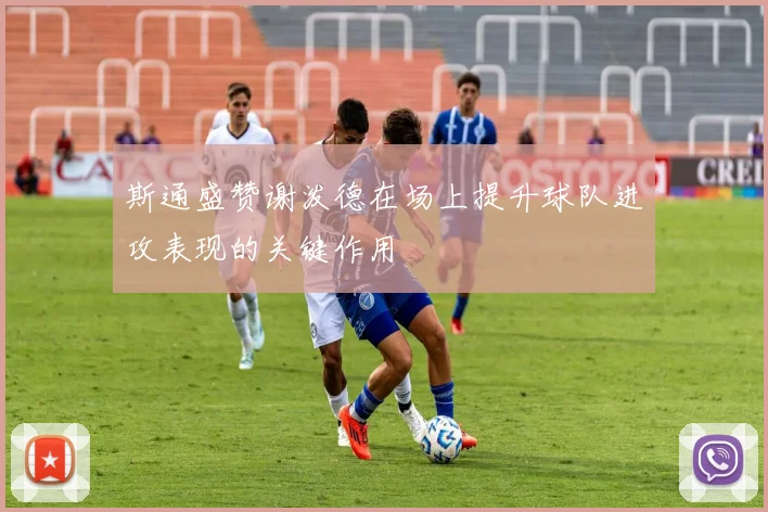 斯通盛赞谢泼德在场上提升球队进攻表现的关键作用