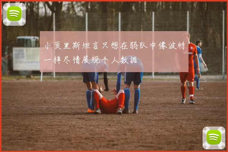 小莫里斯坦言只想在弱队中像波特一样尽情展现个人数据