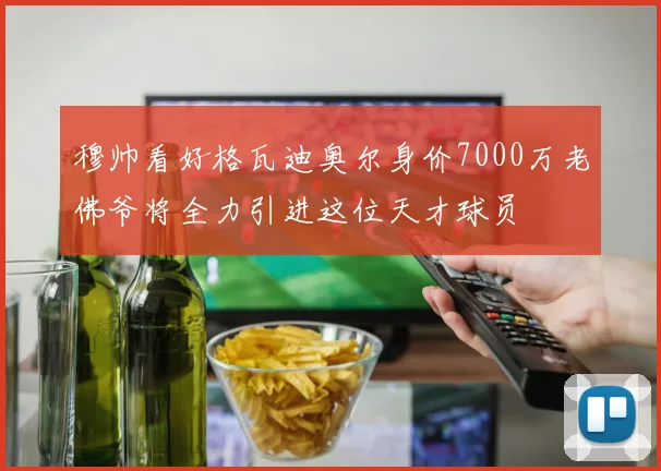 穆帅看好格瓦迪奥尔身价7000万老佛爷将全力引进这位天才球员