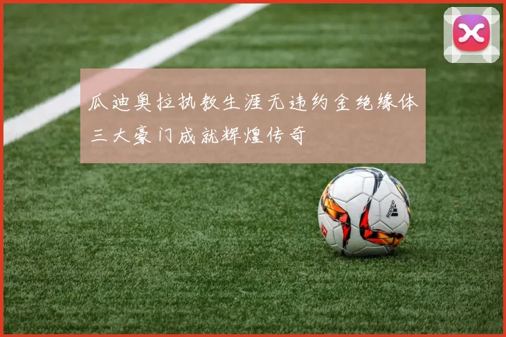 瓜迪奥拉执教生涯无违约金绝缘体三大豪门成就辉煌传奇