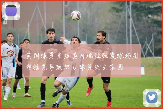 英国球员亲历委内瑞拉强震球场剧烈摇晃导致部分球员失去家园