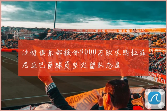 沙特俱乐部报价9000万欧求购拉菲尼亚巴萨球员坚定留队态度