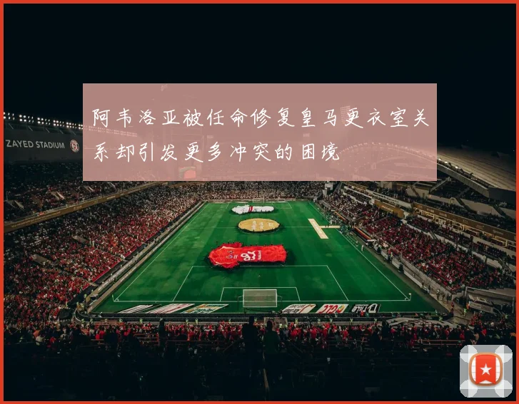 阿韦洛亚被任命修复皇马更衣室关系却引发更多冲突的困境