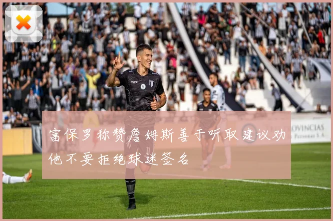 富保罗称赞詹姆斯善于听取建议劝他不要拒绝球迷签名