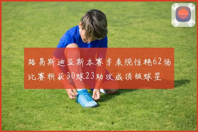 路易斯迪亚斯本赛季表现惊艳62场比赛斩获30球23助攻成顶级球星