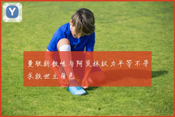 曼联新教练与阿莫林权力平等不寻求救世主角色