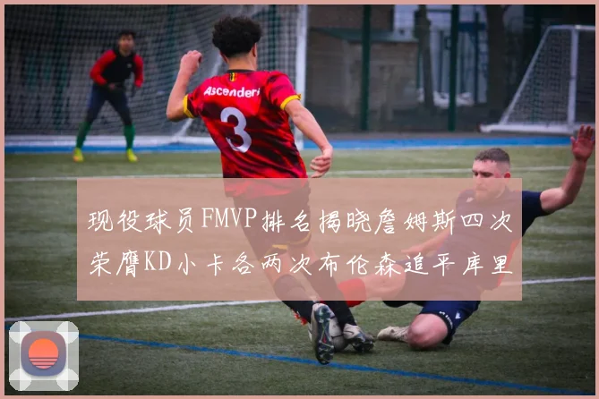 现役球员FMVP排名揭晓詹姆斯四次荣膺KD小卡各两次布伦森追平库里与约基奇