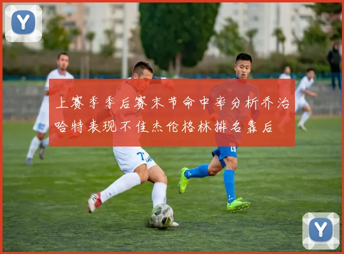 上赛季季后赛末节命中率分析乔治哈特表现不佳杰伦格林排名靠后