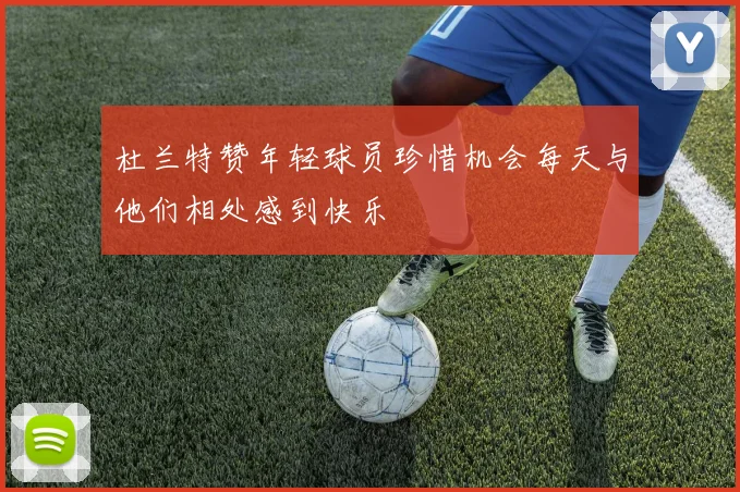 杜兰特赞年轻球员珍惜机会每天与他们相处感到快乐