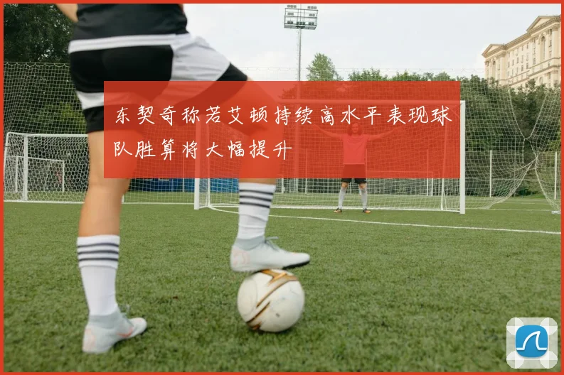 东契奇称若艾顿持续高水平表现球队胜算将大幅提升