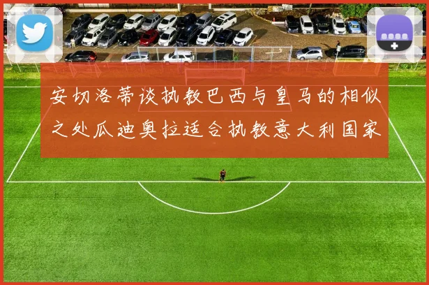 安切洛蒂谈执教巴西与皇马的相似之处瓜迪奥拉适合执教意大利国家队