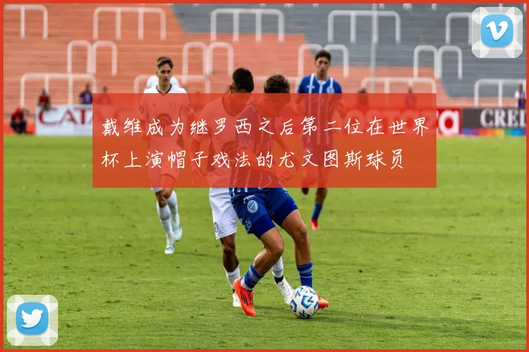 戴维成为继罗西之后第二位在世界杯上演帽子戏法的尤文图斯球员