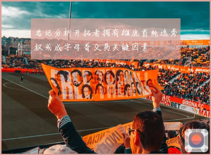 名记分析开拓者拥有雄鹿首轮选秀权或成字母哥交易关键因素