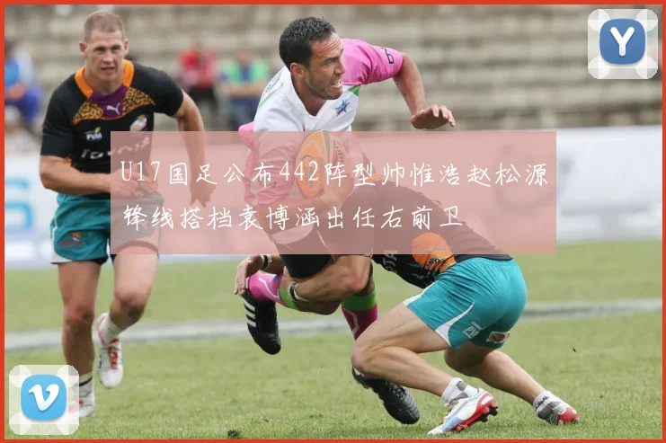 U17国足公布442阵型帅惟浩赵松源锋线搭档袁博涵出任右前卫